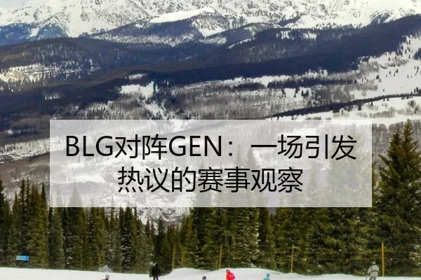 BLG对阵GEN：一场引发热议的赛事观察 - kaiyun